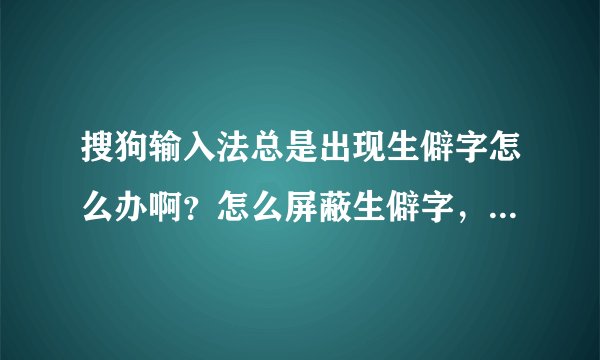 搜狗输入法总是出现生僻字怎么办啊？怎么屏蔽生僻字，让他往后显示啊？