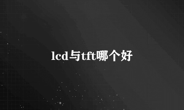 lcd与tft哪个好