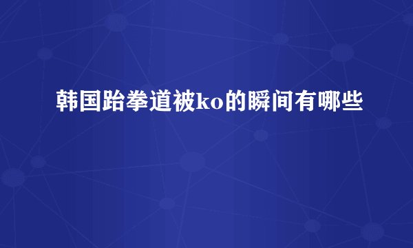 韩国跆拳道被ko的瞬间有哪些