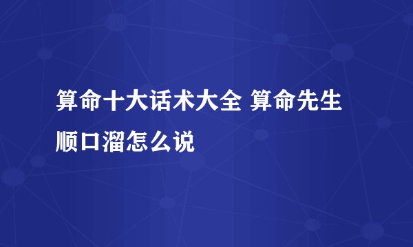 算命十大话术大全 算命先生顺口溜怎么说