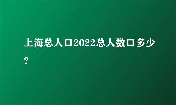 上海总人口2022总人数口多少？