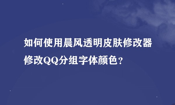 如何使用晨风透明皮肤修改器修改QQ分组字体颜色？