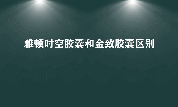 雅顿时空胶囊和金致胶囊区别
