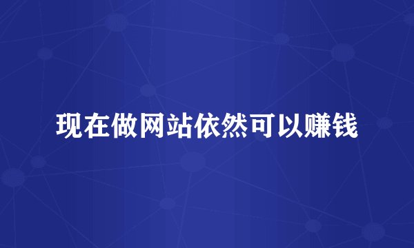 现在做网站依然可以赚钱