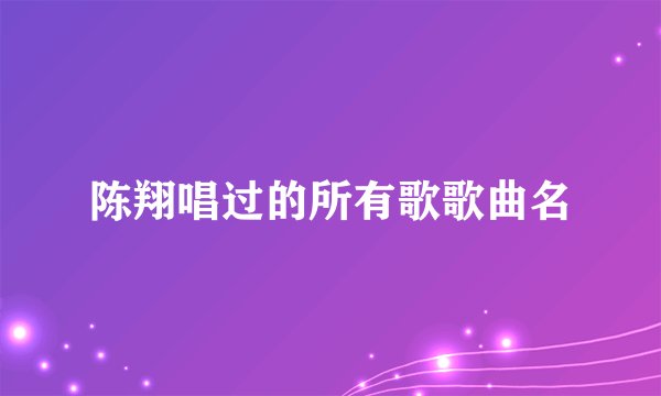 陈翔唱过的所有歌歌曲名