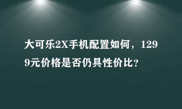 大可乐2X手机配置如何,1299元价格是否仍具性价比?