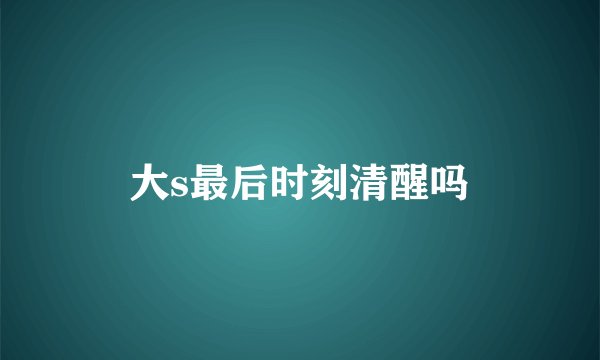 大s最后时刻清醒吗