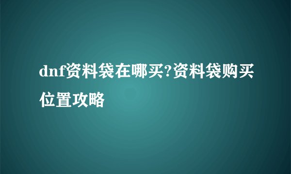 dnf资料袋在哪买?资料袋购买位置攻略