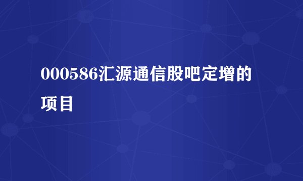 000586汇源通信股吧定增的项目