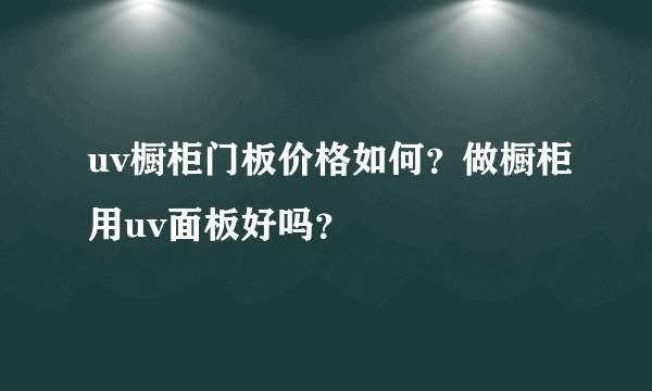 uv橱柜门板价格如何？做橱柜用uv面板好吗？