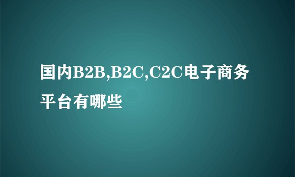 国内B2B,B2C,C2C电子商务平台有哪些