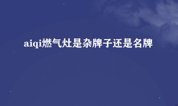 aiqi燃气灶是杂牌子还是名牌