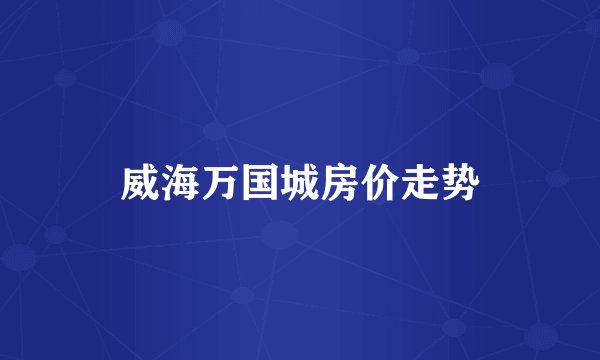 威海万国城房价走势
