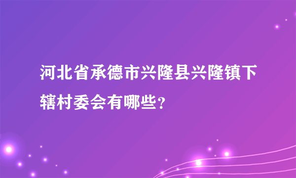 河北省承德市兴隆县兴隆镇下辖村委会有哪些？
