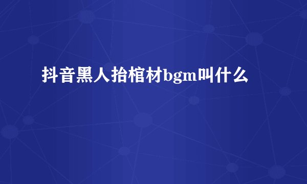 抖音黑人抬棺材bgm叫什么