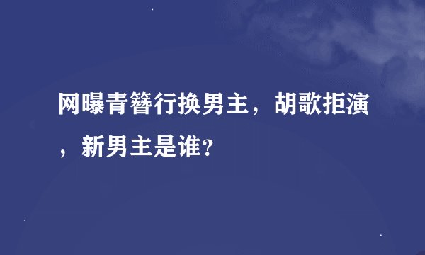 网曝青簪行换男主,胡歌拒演,新男主是谁?
