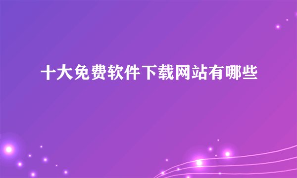 十大免费软件下载网站有哪些
