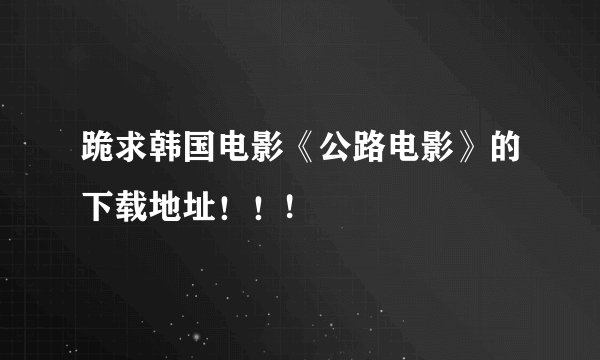 跪求韩国电影《公路电影》的下载地址！！!