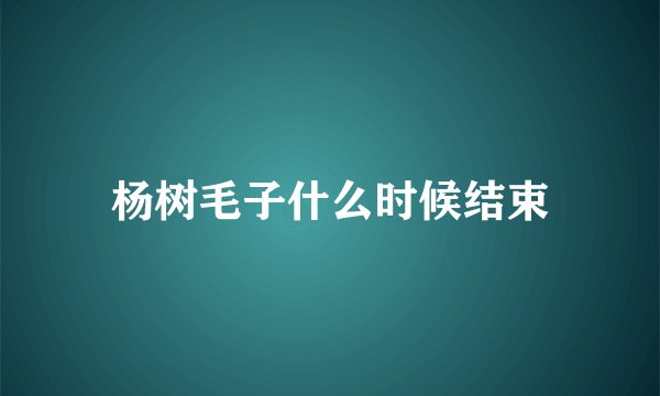 杨树毛子什么时候结束
