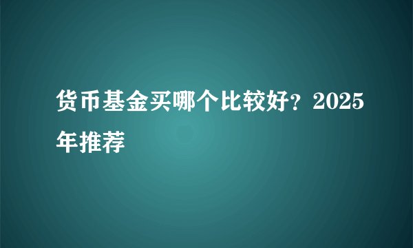 货币基金买哪个比较好？2025年推荐