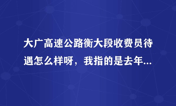 大广高速公路衡大段收费员待遇怎么样呀，我指的是去年11月考试进去的
