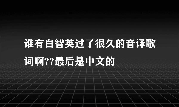 谁有白智英过了很久的音译歌词啊??最后是中文的