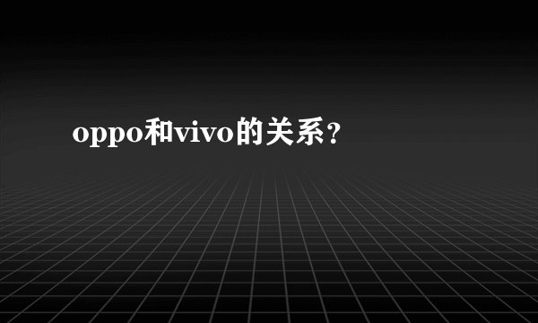 oppo和vivo的关系？