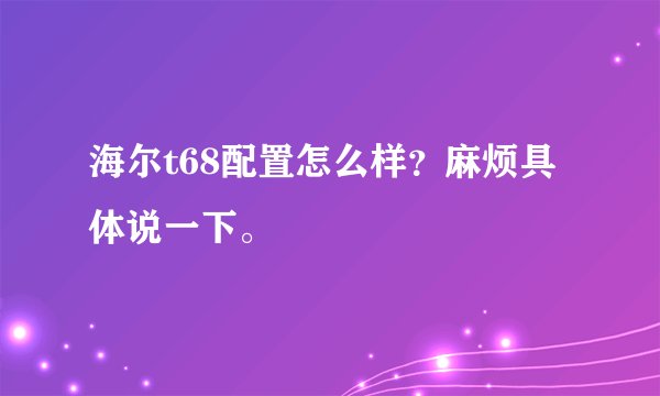 海尔t68配置怎么样？麻烦具体说一下。