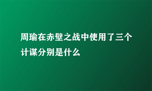 周瑜在赤壁之战中使用了三个计谋分别是什么