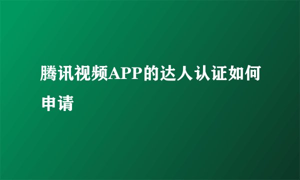 腾讯视频APP的达人认证如何申请
