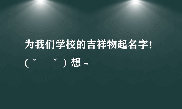 为我们学校的吉祥物起名字！(ˇˍˇ）想～