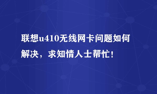 联想u410无线网卡问题如何解决，求知情人士帮忙！