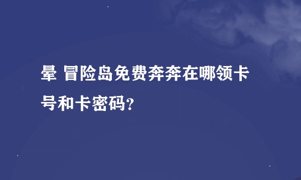 晕 冒险岛免费奔奔在哪领卡号和卡密码？
