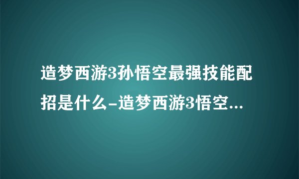 造梦西游3孙悟空最强技能配招是什么-造梦西游3悟空顶级技能搭配秘籍