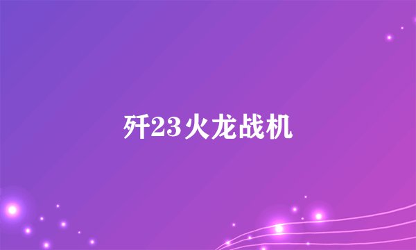 歼23火龙战机