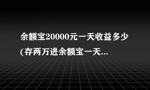 余额宝20000元一天收益多少(存两万进余额宝一天能有多少钱)