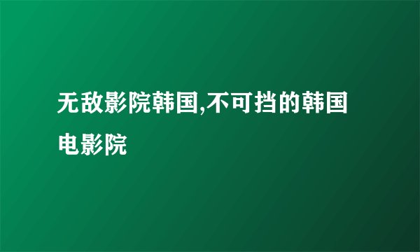无敌影院韩国,不可挡的韩国电影院
