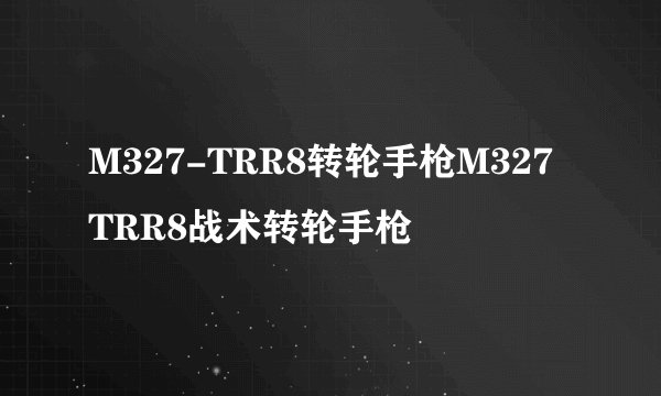 M327-TRR8转轮手枪M327 TRR8战术转轮手枪