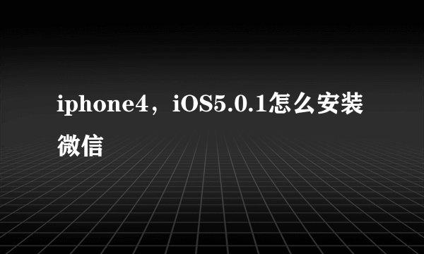 iphone4，iOS5.0.1怎么安装微信