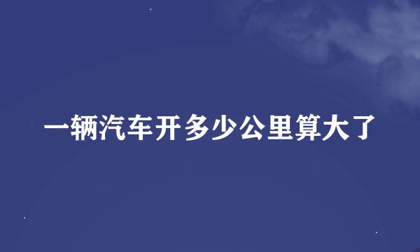 一辆汽车开多少公里算大了