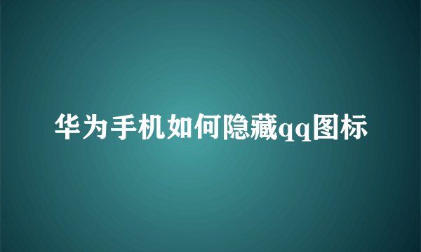 华为手机如何隐藏qq图标