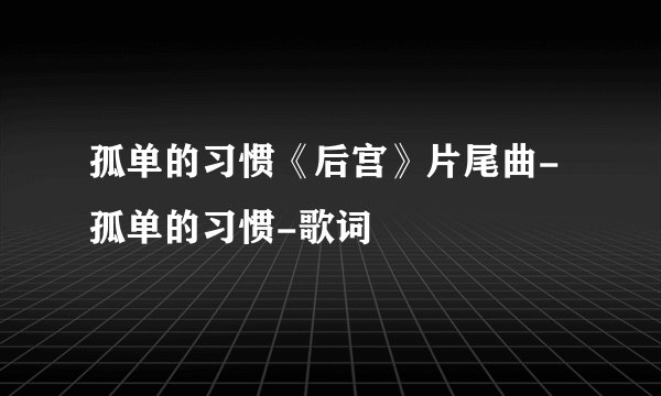 孤单的习惯《后宫》片尾曲-孤单的习惯-歌词