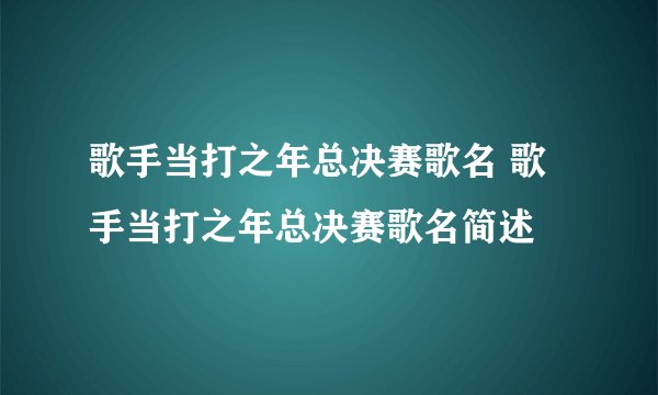 歌手当打之年总决赛歌名 歌手当打之年总决赛歌名简述