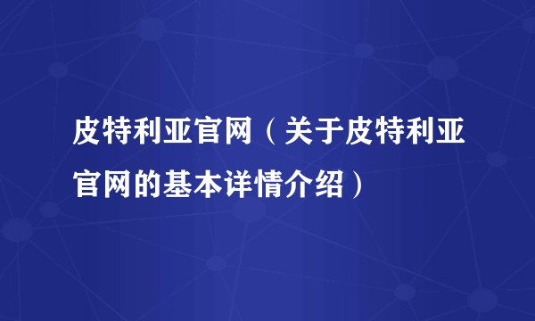 皮特利亚官网（关于皮特利亚官网的基本详情介绍）