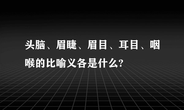头脑、眉睫、眉目、耳目、咽喉的比喻义各是什么?