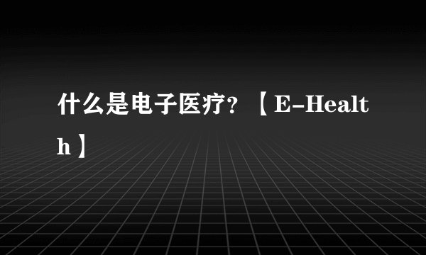 什么是电子医疗？【E-Health】