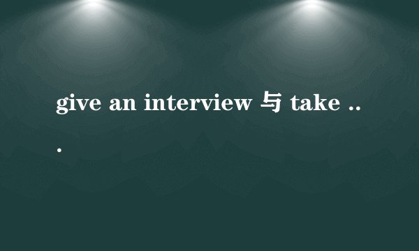 give an interview 与 take an interview有什么区别