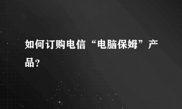 如何订购电信“电脑保姆”产品？