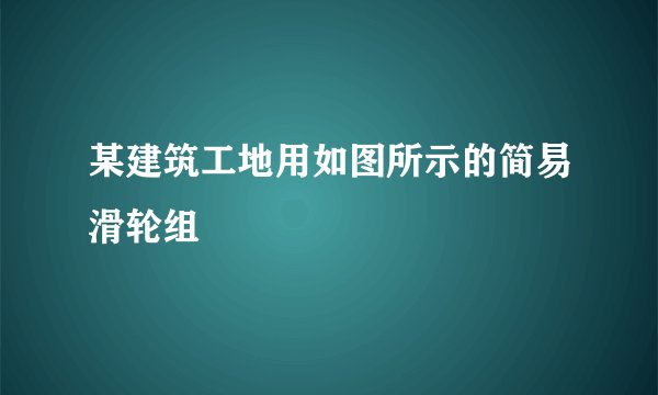 某建筑工地用如图所示的简易滑轮组