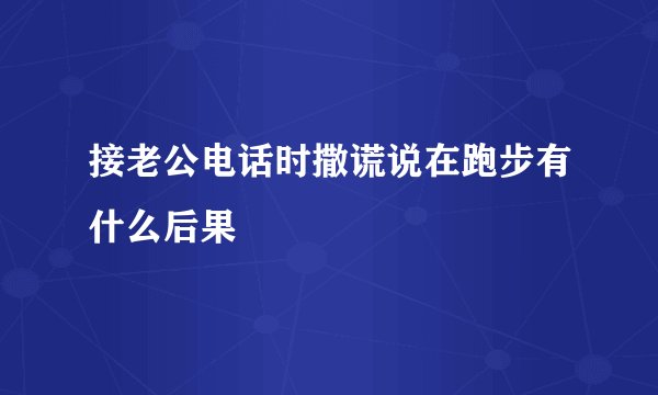 接老公电话时撒谎说在跑步有什么后果
